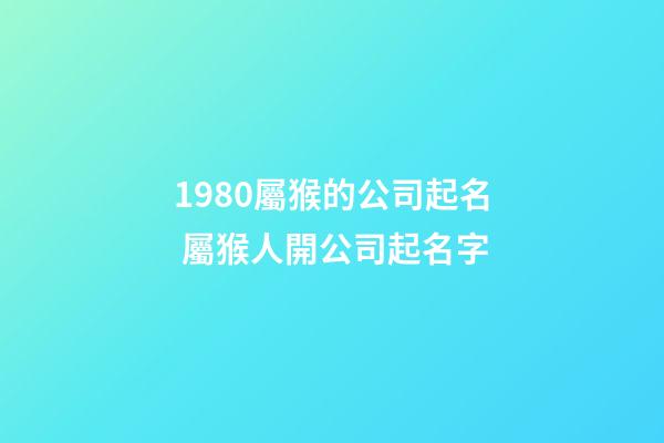 1980屬猴的公司起名 屬猴人開公司起名字-第1張-公司起名-玄機派